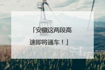 安徽这两段高速即将通车！