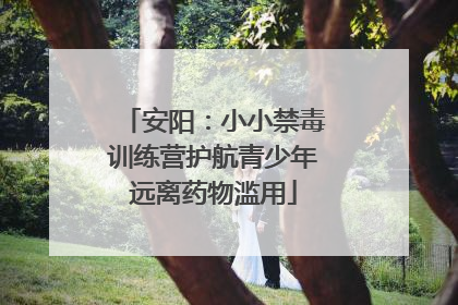 安阳：小小禁毒训练营护航青少年远离药物滥用