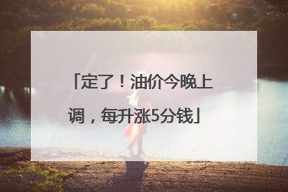 定了！油价今晚上调，每升涨5分钱