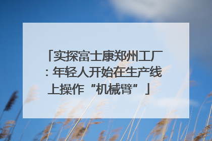 实探富士康郑州工厂：年轻人开始在生产线上操作“机械臂”