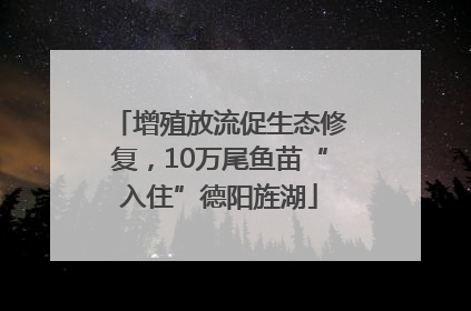 增殖放流促生态修复，10万尾鱼苗“入住”德阳旌湖