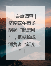 壹点调查｜济南端午市场刮起“健康风”，低糖粽成消费者“新宠”