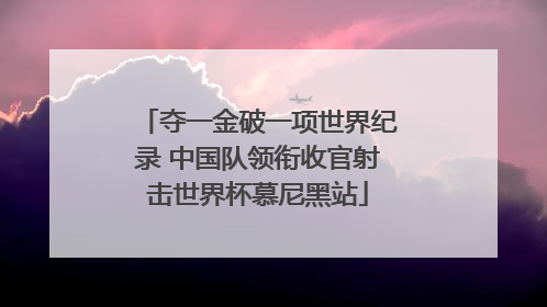 夺一金破一项世界纪录 中国队领衔收官射击世界杯慕尼黑站