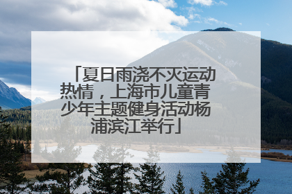夏日雨浇不灭运动热情，上海市儿童青少年主题健身活动杨浦滨江举行