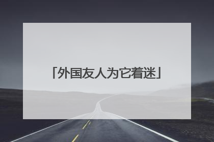 外国友人为它着迷