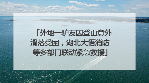 外地一驴友因登山意外滑落受困，湖北大悟消防等多部门联动紧急救援