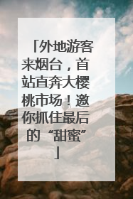 外地游客来烟台，首站直奔大樱桃市场！邀你抓住最后的“甜蜜”