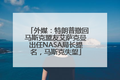 外媒：特朗普撤回马斯克盟友艾萨克曼出任NASA局长提名，马斯克失望