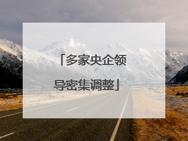 多家央企领导密集调整