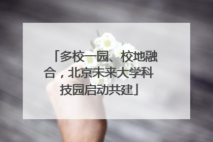 多校一园、校地融合，北京未来大学科技园启动共建
