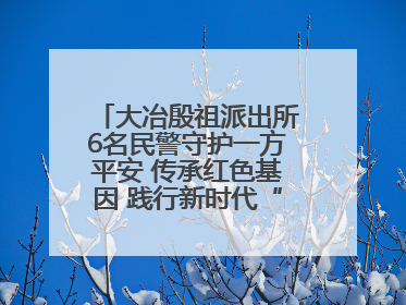 大冶殷祖派出所6名民警守护一方平安 传承红色基因 践行新时代“枫桥经验”