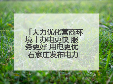 大力优化营商环境丨办电更快 服务更好 用电更优 石家庄发布电力服务助力经济高质量发展八项措施