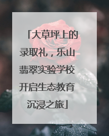 大草坪上的录取礼，乐山翡翠实验学校开启生态教育沉浸之旅