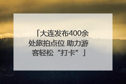 大连发布400余处旅拍点位 助力游客轻松“打卡”