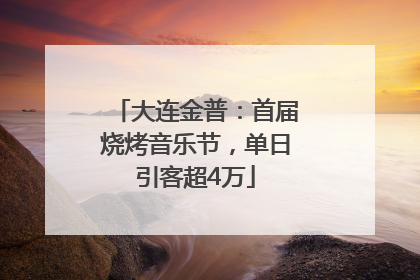 大连金普：首届烧烤音乐节，单日引客超4万