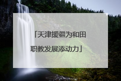 天津援疆为和田职教发展添动力