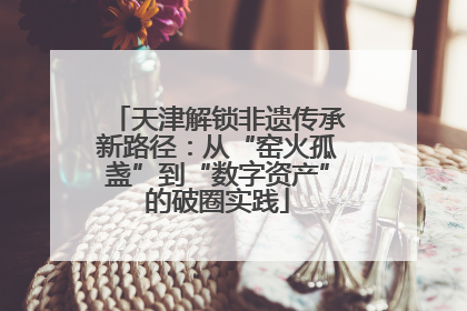 天津解锁非遗传承新路径：从“窑火孤盏”到“数字资产”的破圈实践