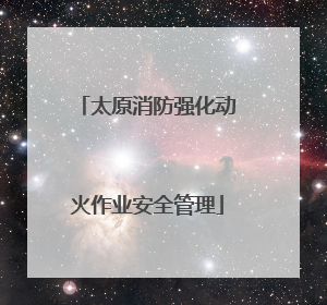 太原消防强化动火作业安全管理