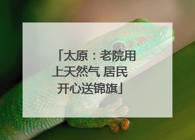 太原：老院用上天然气 居民开心送锦旗