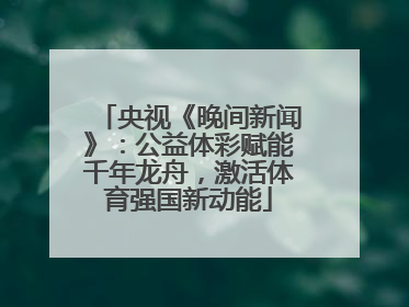 央视《晚间新闻》：公益体彩赋能千年龙舟，激活体育强国新动能