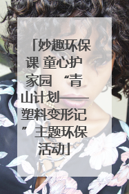 妙趣环保课 童心护家园 “青山计划——塑料变形记”主题环保活动