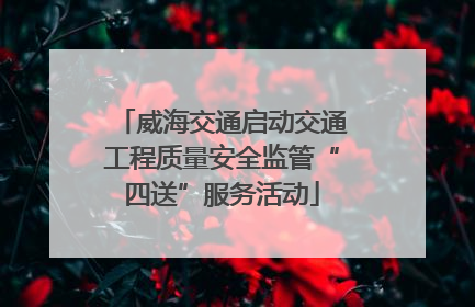 威海交通启动交通工程质量安全监管“四送”服务活动