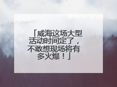 威海这场大型活动时间定了，不敢想现场将有多火爆！