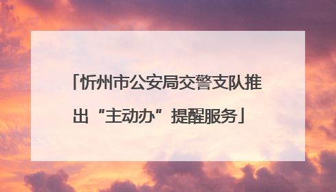 忻州市公安局交警支队推出“主动办”提醒服务