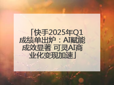 快手2025年Q1成绩单出炉：AI赋能成效显著 可灵AI商业化变现加速