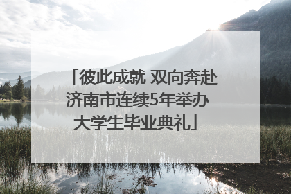 彼此成就 双向奔赴 济南市连续5年举办大学生毕业典礼