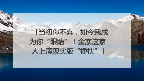 当初你不弃，如今我成为你“眼睛”！金寨这家人上演现实版“搀扶”