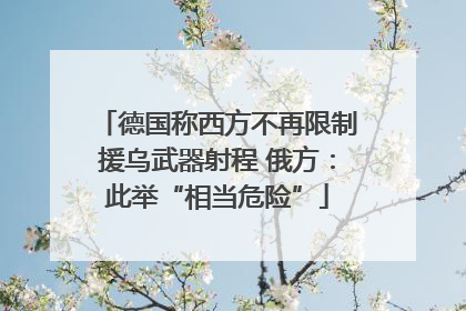 德国称西方不再限制援乌武器射程 俄方：此举“相当危险”