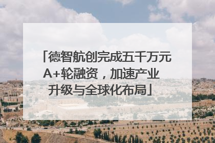 德智航创完成五千万元 A+轮融资，加速产业升级与全球化布局