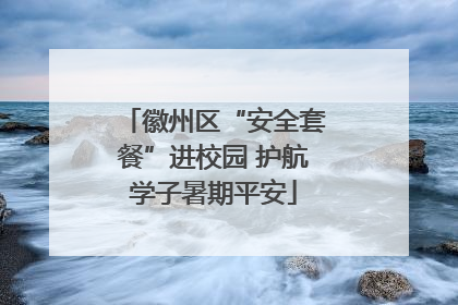 徽州区“安全套餐”进校园 护航学子暑期平安