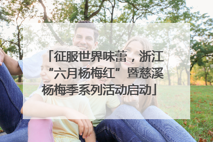 征服世界味蕾，浙江“六月杨梅红”暨慈溪杨梅季系列活动启动