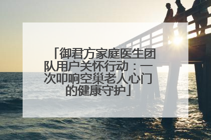御君方家庭医生团队用户关怀行动：一次叩响空巢老人心门的健康守护