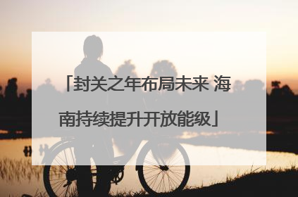 封关之年布局未来 海南持续提升开放能级