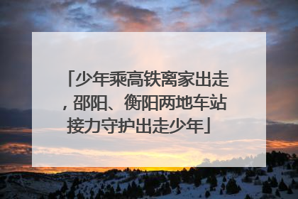 少年乘高铁离家出走，邵阳、衡阳两地车站接力守护出走少年
