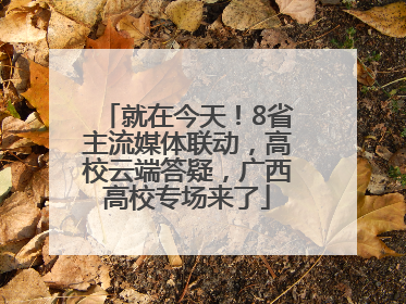 就在今天！8省主流媒体联动，高校云端答疑，广西高校专场来了