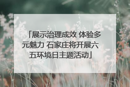 展示治理成效 体验多元魅力 石家庄将开展六五环境日主题活动