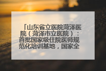 山东省立医院菏泽医院（菏泽市立医院）：首批国家级住院医师规范化培训基地，国家全科医生转岗培训基地