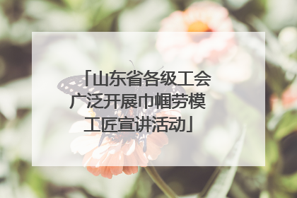 山东省各级工会广泛开展巾帼劳模工匠宣讲活动