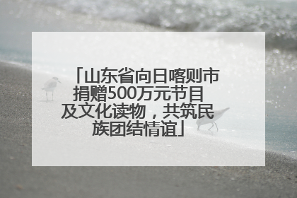 山东省向日喀则市捐赠500万元节目及文化读物，共筑民族团结情谊
