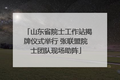 山东省院士工作站揭牌仪式举行 张联盟院士团队现场助阵