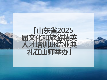 山东省2025届文化和旅游精英人才培训班结业典礼在山师举办
