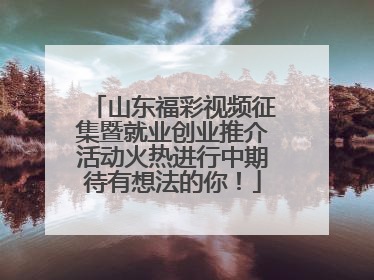 山东福彩视频征集暨就业创业推介活动火热进行中期待有想法的你！