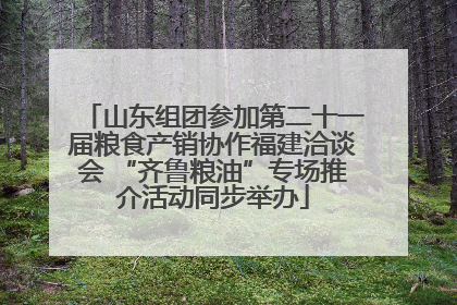 山东组团参加第二十一届粮食产销协作福建洽谈会 “齐鲁粮油”专场推介活动同步举办