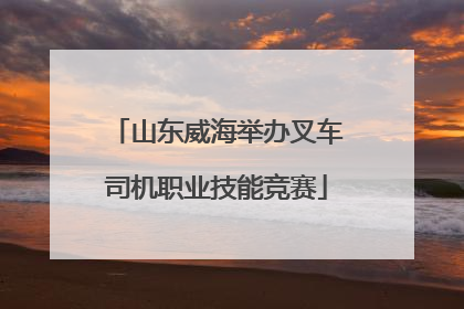 山东威海举办叉车司机职业技能竞赛