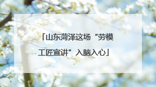 山东菏泽这场“劳模工匠宣讲”入脑入心