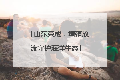 山东荣成：增殖放流守护海洋生态